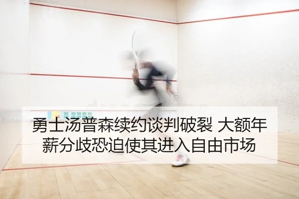 勇士汤普森续约谈判破裂 大额年薪分歧恐迫使其进入自由市场